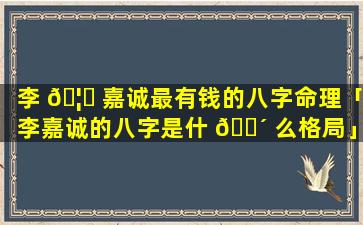 李 🦋 嘉诚最有钱的八字命理「李嘉诚的八字是什 🌴 么格局」